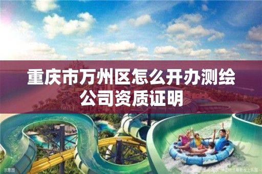 重庆市万州区怎么开办测绘公司资质证明