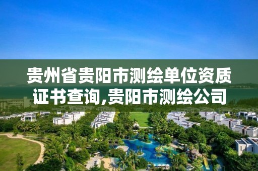 贵州省贵阳市测绘单位资质证书查询,贵阳市测绘公司。