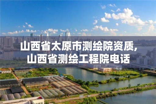 山西省太原市测绘院资质,山西省测绘工程院电话