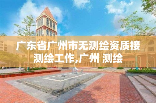 广东省广州市无测绘资质接测绘工作,广州 测绘