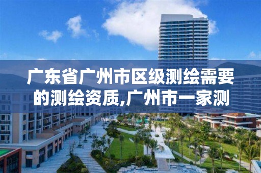 广东省广州市区级测绘需要的测绘资质,广州市一家测绘资质单位