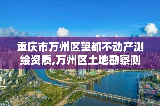 重庆市万州区望都不动产测绘资质,万州区土地勘察测绘队。