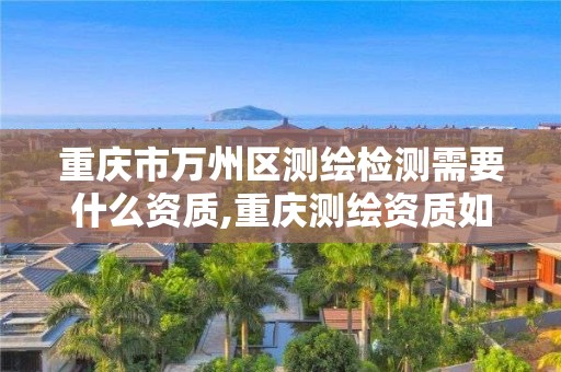 重庆市万州区测绘检测需要什么资质,重庆测绘资质如何办理