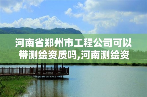 河南省郑州市工程公司可以带测绘资质吗,河南测绘资质单位查询。