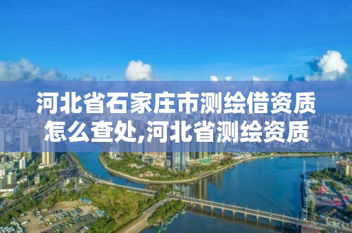 河北省石家庄市测绘借资质怎么查处,河北省测绘资质管理办法