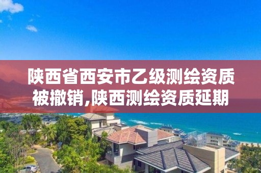 陕西省西安市乙级测绘资质被撤销,陕西测绘资质延期公告