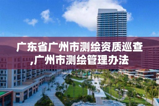 广东省广州市测绘资质巡查,广州市测绘管理办法