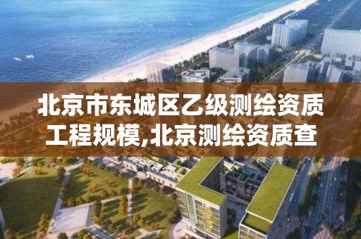 北京市东城区乙级测绘资质工程规模,北京测绘资质查询系统。