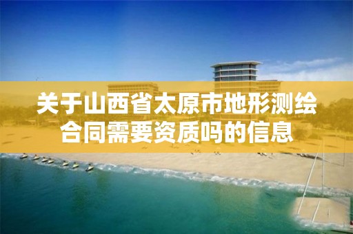 关于山西省太原市地形测绘合同需要资质吗的信息