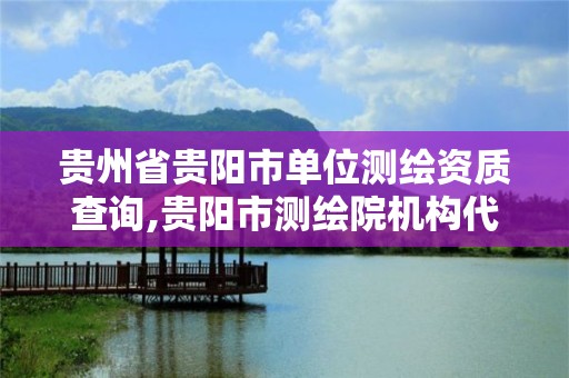 贵州省贵阳市单位测绘资质查询,贵阳市测绘院机构代码