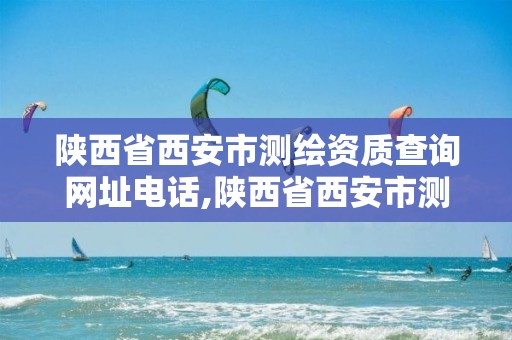 陕西省西安市测绘资质查询网址电话,陕西省西安市测绘资质查询网址电话号码