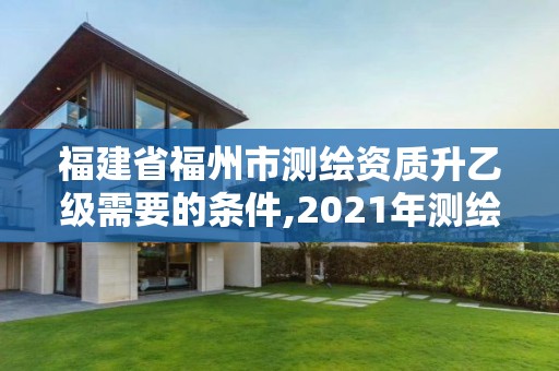 福建省福州市测绘资质升乙级需要的条件,2021年测绘资质乙级人员要求