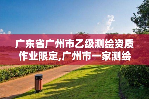 广东省广州市乙级测绘资质作业限定,广州市一家测绘资质单位