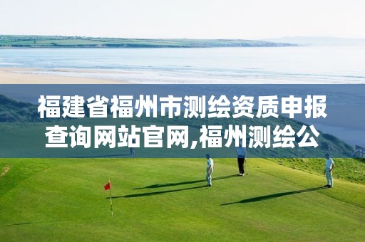 福建省福州市测绘资质申报查询网站官网,福州测绘公司电话