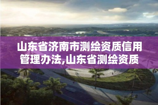 山东省济南市测绘资质信用管理办法,山东省测绘资质查询