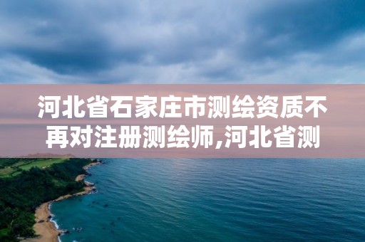 河北省石家庄市测绘资质不再对注册测绘师,河北省测绘资质管理办法