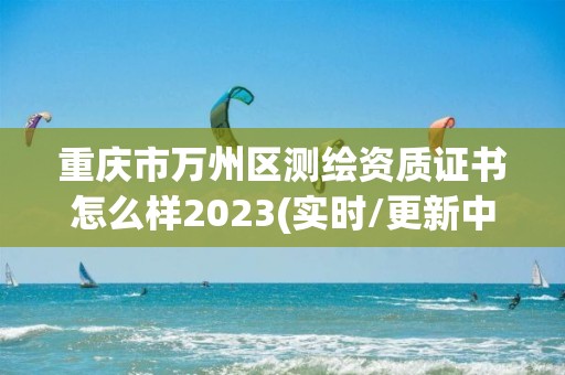 重庆市万州区测绘资质证书怎么样2023(实时/更新中)