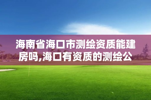 海南省海口市测绘资质能建房吗,海口有资质的测绘公司