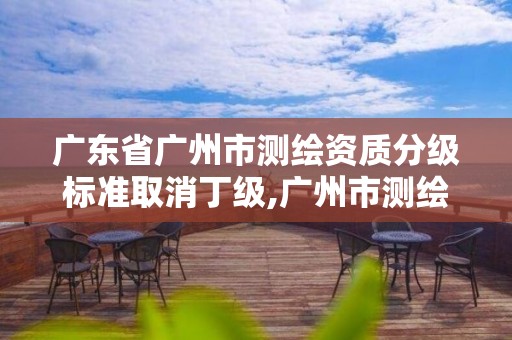 广东省广州市测绘资质分级标准取消丁级,广州市测绘管理办法。