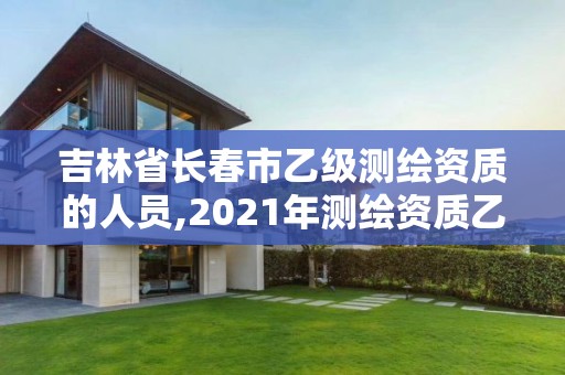 吉林省长春市乙级测绘资质的人员,2021年测绘资质乙级人员要求