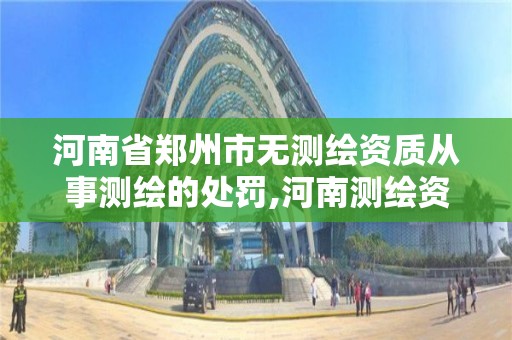 河南省郑州市无测绘资质从事测绘的处罚,河南测绘资质公示