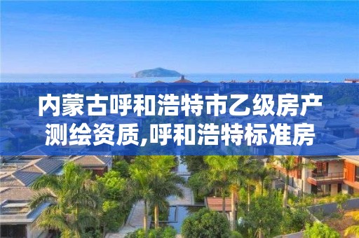 内蒙古呼和浩特市乙级房产测绘资质,呼和浩特标准房产测绘所