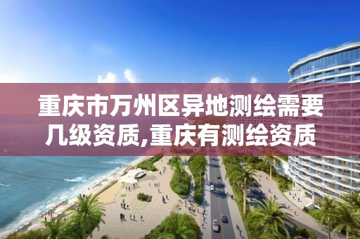 重庆市万州区异地测绘需要几级资质,重庆有测绘资质测绘公司大全