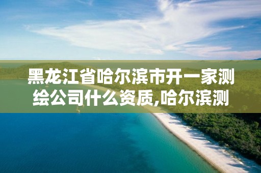 黑龙江省哈尔滨市开一家测绘公司什么资质,哈尔滨测绘学校。