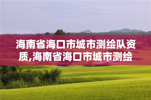 海南省海口市城市测绘队资质,海南省海口市城市测绘队资质查询。