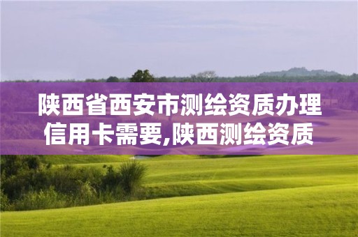 陕西省西安市测绘资质办理信用卡需要,陕西测绘资质代办。