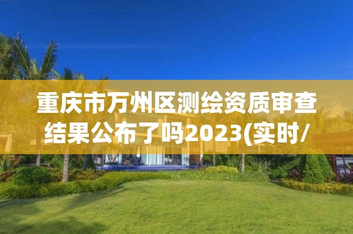 重庆市万州区测绘资质审查结果公布了吗2023(实时/更新中)