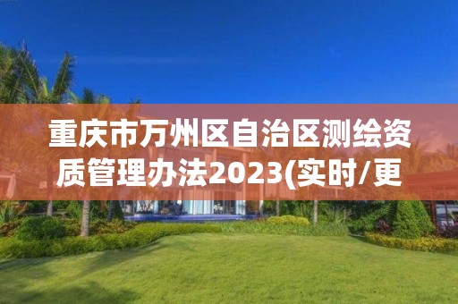 重庆市万州区自治区测绘资质管理办法2023(实时/更新中)