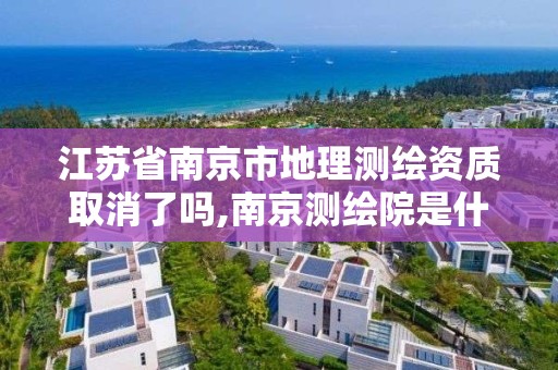 江苏省南京市地理测绘资质取消了吗,南京测绘院是什么单位