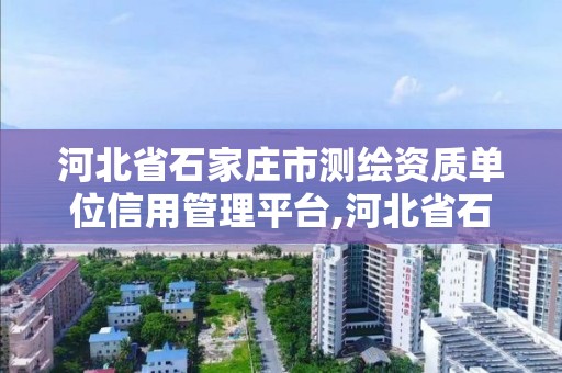 河北省石家庄市测绘资质单位信用管理平台,河北省石家庄市测绘资质单位信用管理平台查询