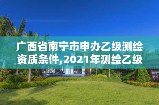 广西省南宁市申办乙级测绘资质条件,2021年测绘乙级资质办公申报条件