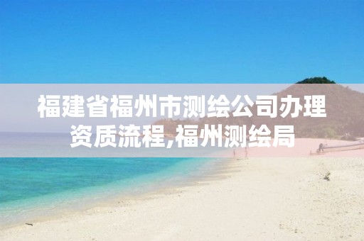 福建省福州市测绘公司办理资质流程,福州测绘局