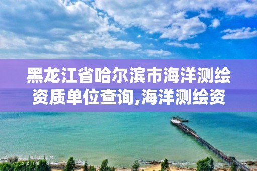 黑龙江省哈尔滨市海洋测绘资质单位查询,海洋测绘资质 内容