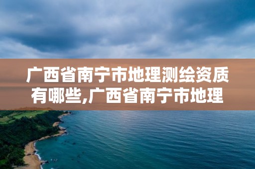 广西省南宁市地理测绘资质有哪些,广西省南宁市地理测绘资质有哪些公司