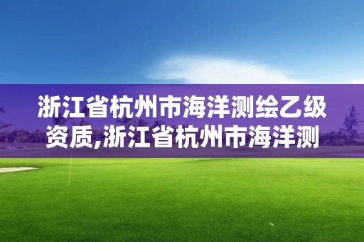 浙江省杭州市海洋测绘乙级资质,浙江省杭州市海洋测绘乙级资质企业名单