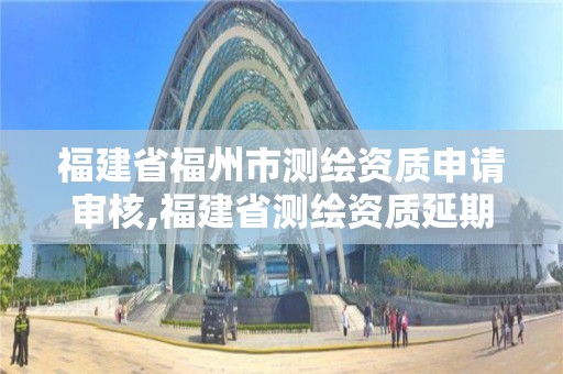 福建省福州市测绘资质申请审核,福建省测绘资质延期