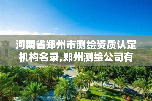 河南省郑州市测绘资质认定机构名录,郑州测绘公司有哪些是正规的