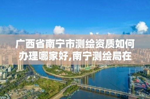 广西省南宁市测绘资质如何办理哪家好,南宁测绘局在哪