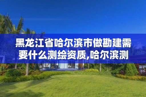 黑龙江省哈尔滨市做勘建需要什么测绘资质,哈尔滨测绘招聘。