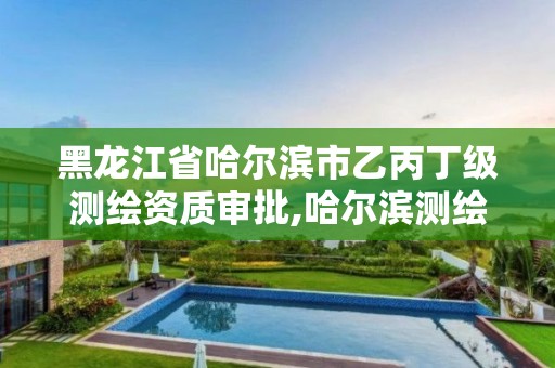 黑龙江省哈尔滨市乙丙丁级测绘资质审批,哈尔滨测绘职工中等专业学校