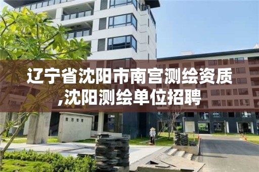 辽宁省沈阳市南宫测绘资质,沈阳测绘单位招聘