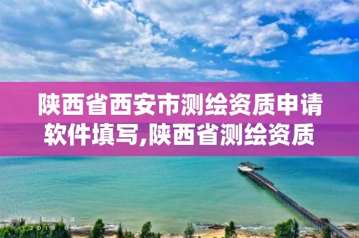 陕西省西安市测绘资质申请软件填写,陕西省测绘资质管理信息系统