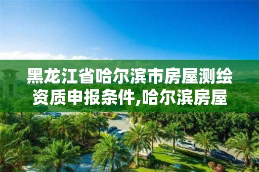 黑龙江省哈尔滨市房屋测绘资质申报条件,哈尔滨房屋测量公司收费标准