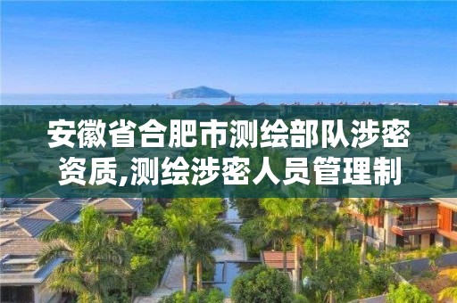 安徽省合肥市测绘部队涉密资质,测绘涉密人员管理制度