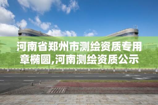 河南省郑州市测绘资质专用章椭圆,河南测绘资质公示。