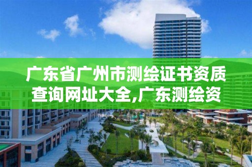 广东省广州市测绘证书资质查询网址大全,广东测绘资质标准